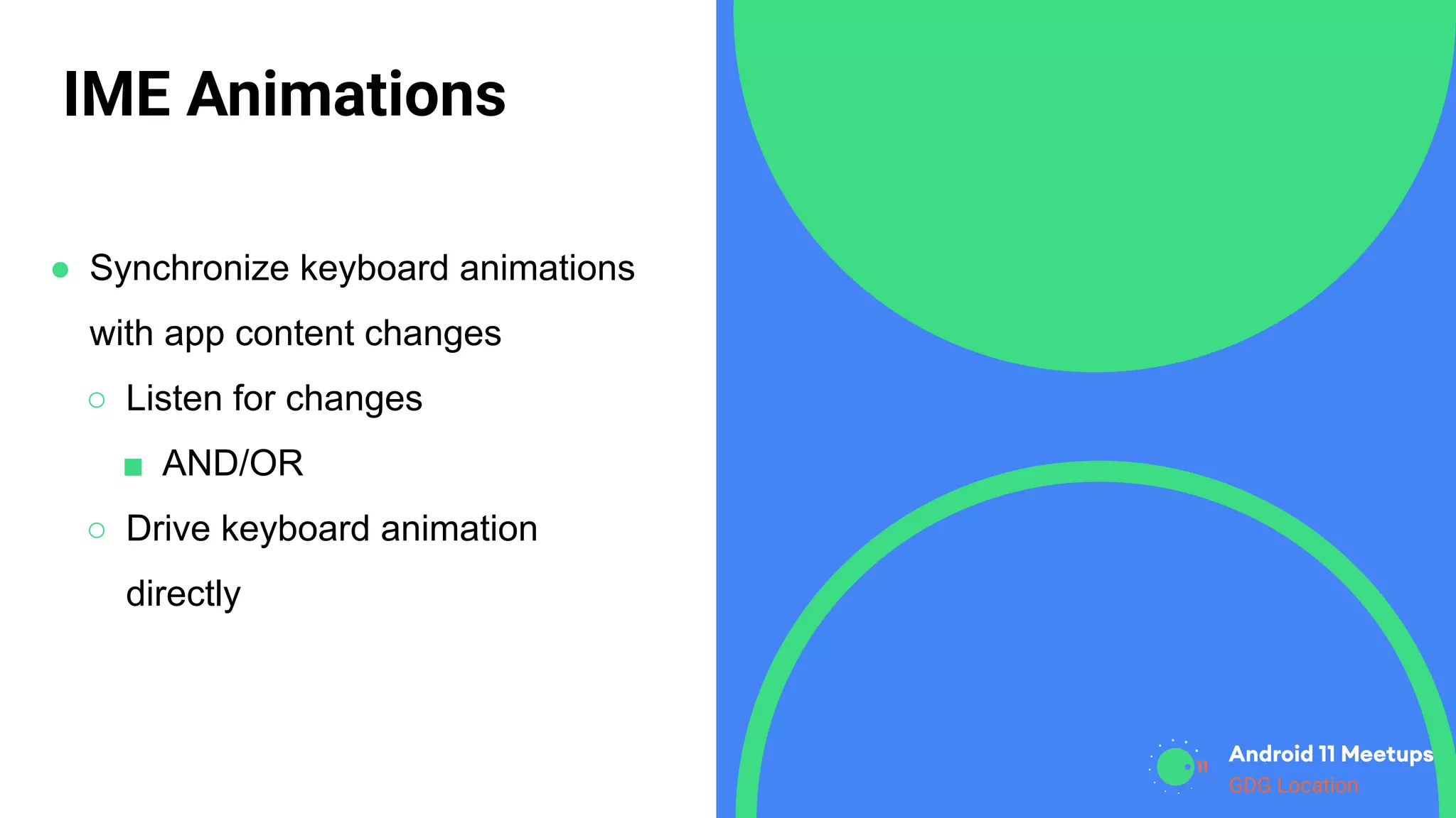 GDG Location
IME Animations
● Synchronize keyboard animations
with app content changes
○ Listen for changes
■ AND/OR
○ Drive keyboard animation
directly
 