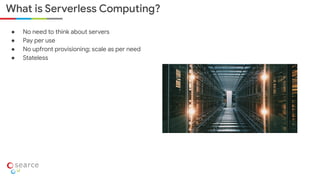 ● No need to think about servers
● Pay per use
● No upfront provisioning; scale as per need
● Stateless
What is Serverless Computing?
 