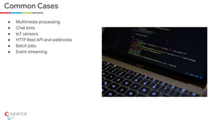 ● Multimedia processing
● Chat bots
● IoT sensors
● HTTP Rest API and webhooks
● Batch jobs
● Event streaming
Common Cases
 