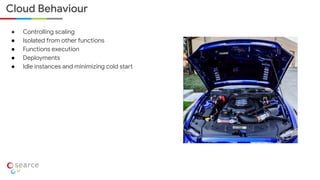 ● Controlling scaling
● Isolated from other functions
● Functions execution
● Deployments
● Idle instances and minimizing cold start
Cloud Behaviour
 