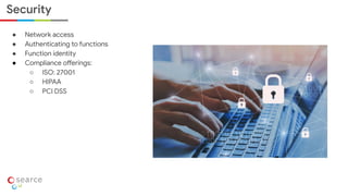 ● Network access
● Authenticating to functions
● Function identity
● Compliance offerings:
○ ISO: 27001
○ HIPAA
○ PCI DSS
Security
 
