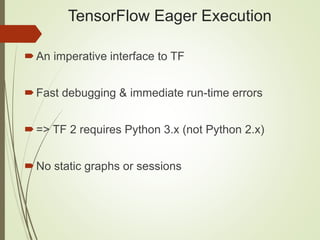 TensorFlow Eager Execution
An imperative interface to TF
Fast debugging & immediate run-time errors
=> TF 2 requires Python 3.x (not Python 2.x)
No static graphs or sessions
 