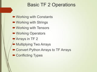 Basic TF 2 Operations
Working with Constants
Working with Strings
Working with Tensors
Working Operators
Arrays in TF 2
Multiplying Two Arrays
Convert Python Arrays to TF Arrays
Conflicting Types
 