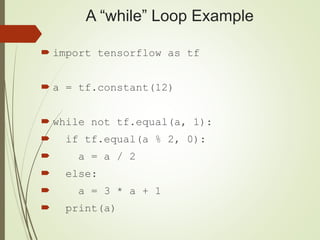 A “while” Loop Example
 import tensorflow as tf
 a = tf.constant(12)
 while not tf.equal(a, 1):
 if tf.equal(a % 2, 0):
 a = a / 2
 else:
 a = 3 * a + 1
 print(a)
 