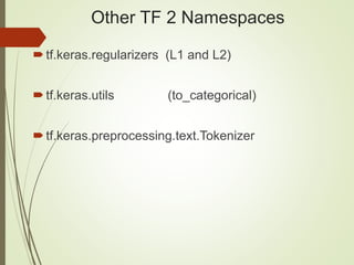 Other TF 2 Namespaces
tf.keras.regularizers (L1 and L2)
tf.keras.utils (to_categorical)
tf.keras.preprocessing.text.Tokenizer
 