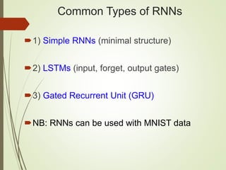 Common Types of RNNs
1) Simple RNNs (minimal structure)
2) LSTMs (input, forget, output gates)
3) Gated Recurrent Unit (GRU)
NB: RNNs can be used with MNIST data
 