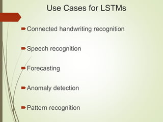 Use Cases for LSTMs
Connected handwriting recognition
Speech recognition
Forecasting
Anomaly detection
Pattern recognition
 