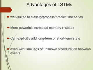 Advantages of LSTMs
well-suited to classify/process/predict time series
More powerful: increased memory (=state)
Can explicitly add long-term or short-term state
even with time lags of unknown size/duration between
events
 