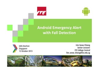 Android Emergency Alert
with Fall Detection
GDG DevFest
Singapore
12 October 2013

Lim Seow Chiong
Senior Lecturer
ITE College Central
lim_seow_chiong@ite.edu.sg

 