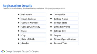 Registration Details
Please note, the following details will be required while filling out your registration:
Email Address
Contact Number
Full Name
College/University
City
Date of Birth
State
Gender
College Name
College State
Occupation
LinkedIn Profile
Degree
Stream/Specialization
College City
Passout Year
 