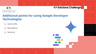 Additional points for using Google Developer
Technologies
❏ Gemini APIs
❏ IDX Platform
❏ Vertex AI
 