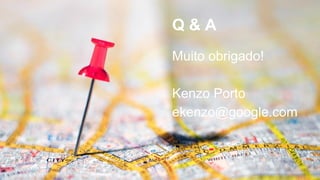 Q & A 
Muito obrigado! 
Kenzo Porto 
ekenzo@google.com 
