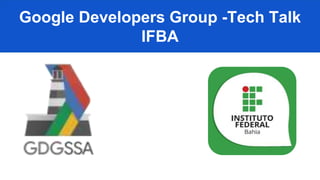 Google Developers Group -Tech Talk
IFBA
 