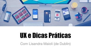 UX e Dicas Práticas
Com Lisandra Maioli (de Dublin)
 