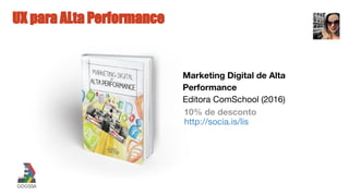 UX para ALta Performance
Marketing Digital de Alta
Performance
Editora ComSchool (2016)
10% de desconto
http://socia.is/lis
 