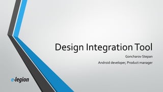 Design IntegrationTool
Goncharov Stepan
Android developer, Product manager
 