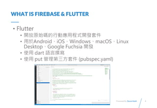 4
Presented By: Duran Hsieh
WHAT IS FIREBASE & FLUTTER
? Flutter
? _ԭʼaЄӑóʽ_l׼
? AndroidiOSWindowsmacOSLinux
DesktopGoogle Fuchsia _l
? ʹ dart Z׫
? ʹ put ׼ (pubspec.yaml)
 