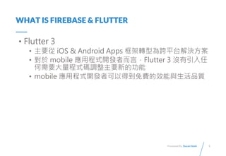5
Presented By: Duran Hsieh
WHAT IS FIREBASE & FLUTTER
? Flutter 3
? Ҫ iOS & Android Apps D͞ƽ̨Q
?  mobile óʽ_l߶ԣFlutter 3 ]
Ҫʽa{ҪµĹ
? mobile óʽ_l߿ԵõMЧcƷ|
 