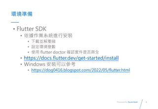 8
Presented By: Duran Hsieh
ʱ
? Flutter SDK
? IϵyMаb
? dK≺s
? Oh׃
? ʹ flutter doctor _J׼ǷRȫ
? https://docs.flutter.dev/get-started/install
? Windows bԅ
? https://dog0416.blogspot.com/2022/05/flutter.html
 