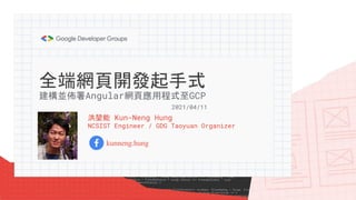 全端網頁開發起手式
洪堃能 Kun-Neng Hung
NCSIST Engineer / GDG Taoyuan Organizer
kunneng.hung
建構並佈署Angular網頁應用程式至GCP
2021/04/11
 