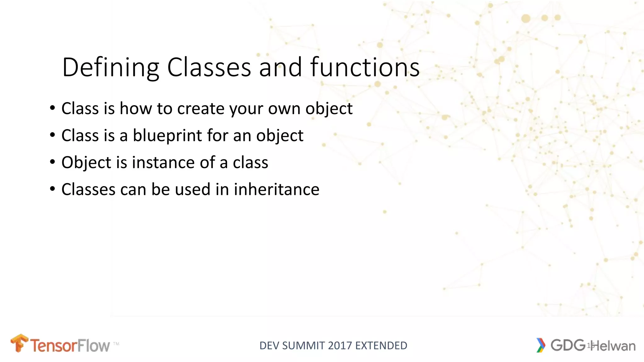 DEV SUMMIT 2017 EXTENDED
Defining Classes and functions
• Class is how to create your own object
• Class is a blueprint for an object
• Object is instance of a class
• Classes can be used in inheritance
16
 
