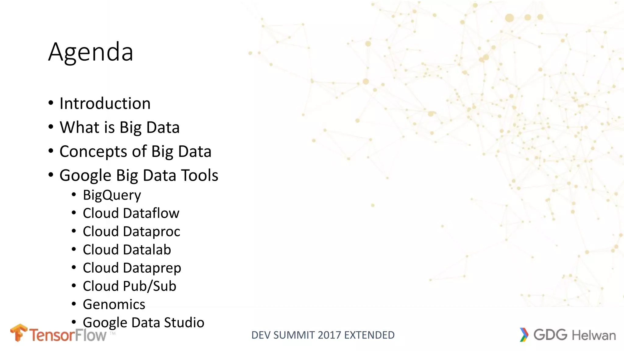 DEV SUMMIT 2017 EXTENDED
Agenda
• Introduction
• What is Big Data
• Concepts of Big Data
• Google Big Data Tools
• BigQuery
• Cloud Dataflow
• Cloud Dataproc
• Cloud Datalab
• Cloud Dataprep
• Cloud Pub/Sub
• Genomics
• Google Data Studio
 