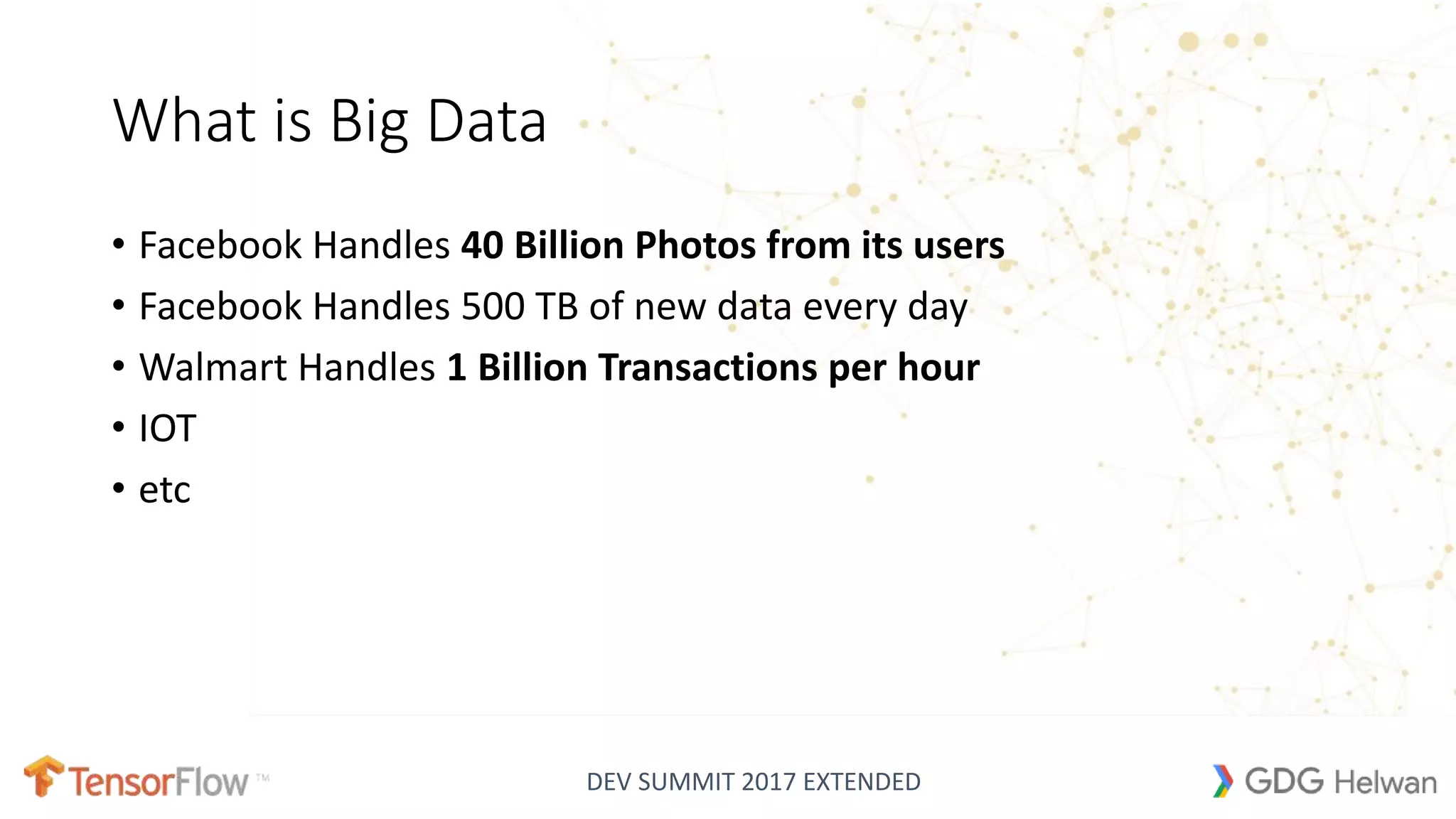 DEV SUMMIT 2017 EXTENDED
What is Big Data
• Facebook Handles 40 Billion Photos from its users
• Facebook Handles 500 TB of new data every day
• Walmart Handles 1 Billion Transactions per hour
• IOT
• etc
 