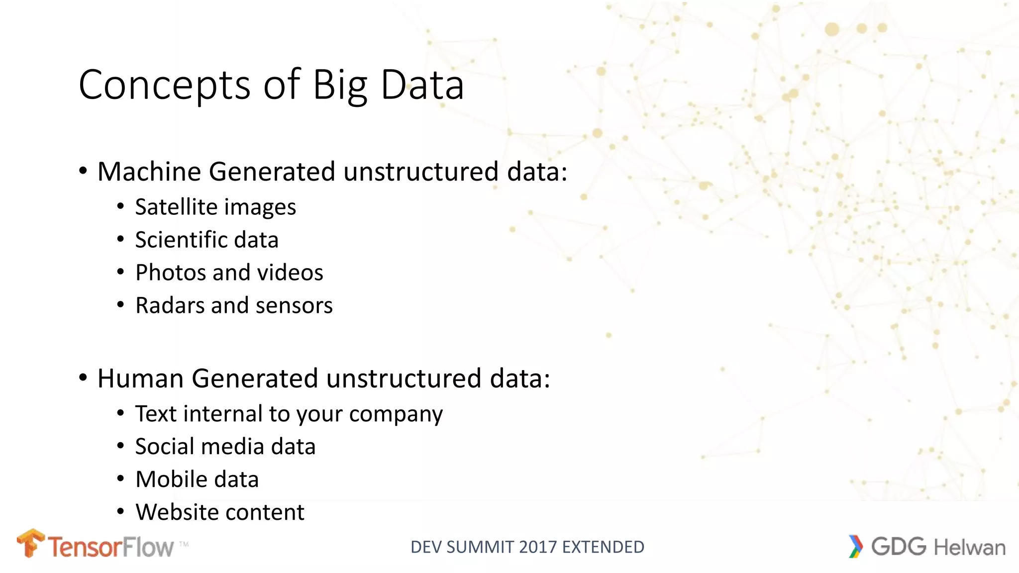 DEV SUMMIT 2017 EXTENDED
Concepts of Big Data
• Machine Generated unstructured data:
• Satellite images
• Scientific data
• Photos and videos
• Radars and sensors
• Human Generated unstructured data:
• Text internal to your company
• Social media data
• Mobile data
• Website content
 