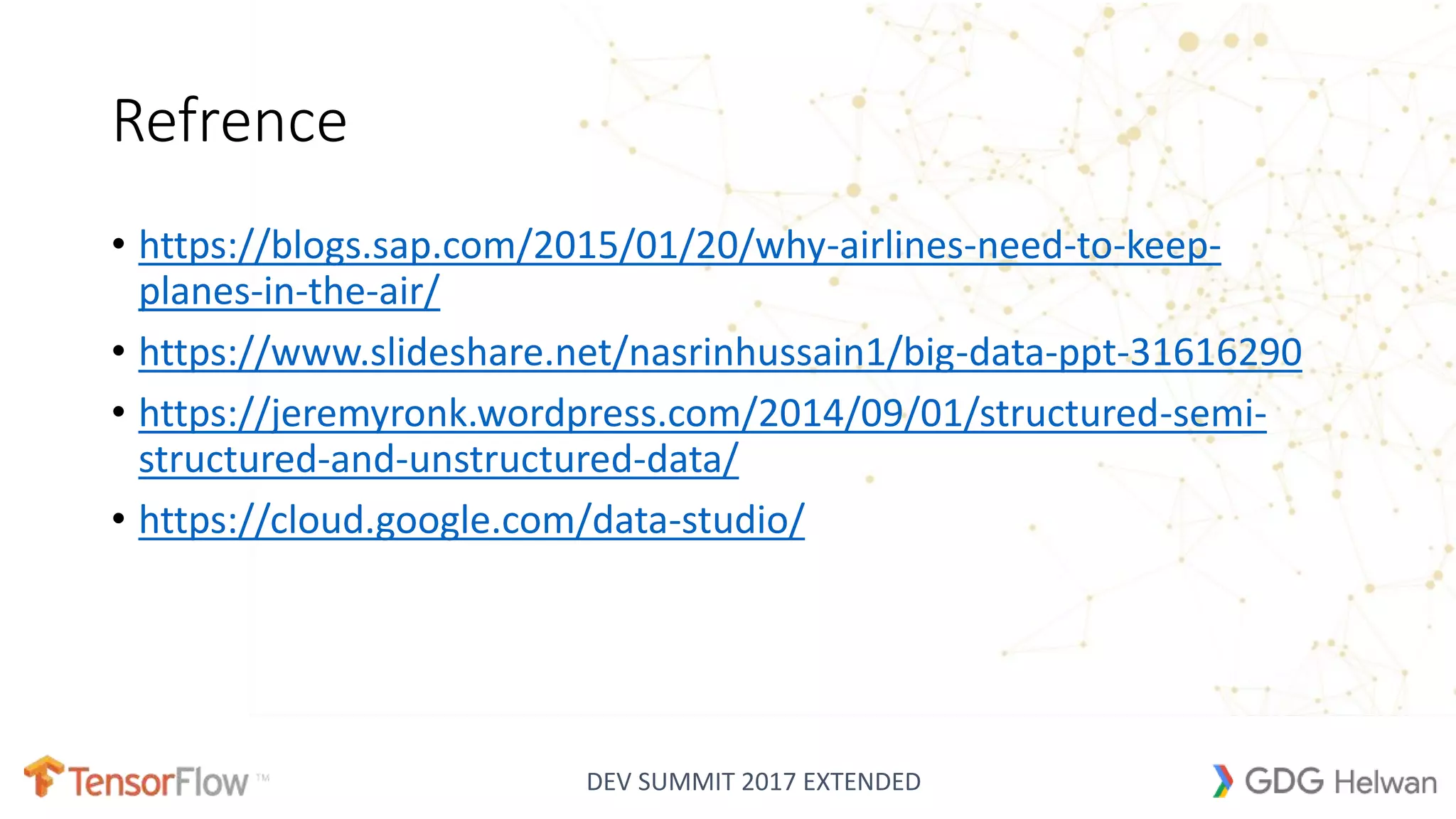 DEV SUMMIT 2017 EXTENDED
Refrence
• https://blogs.sap.com/2015/01/20/why-airlines-need-to-keep-
planes-in-the-air/
• https://www.slideshare.net/nasrinhussain1/big-data-ppt-31616290
• https://jeremyronk.wordpress.com/2014/09/01/structured-semi-
structured-and-unstructured-data/
• https://cloud.google.com/data-studio/
 