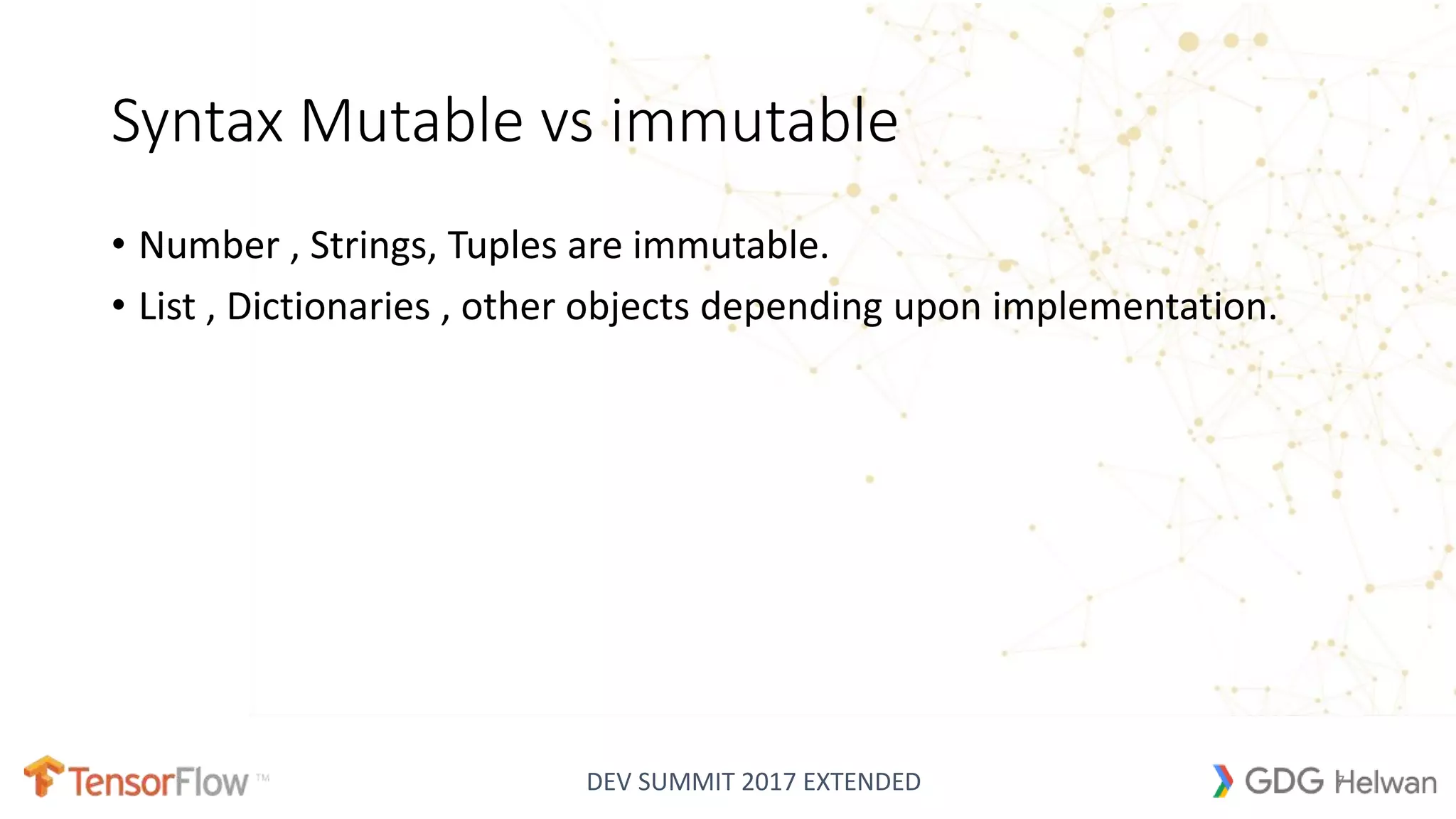 DEV SUMMIT 2017 EXTENDED
Syntax Mutable vs immutable
• Number , Strings, Tuples are immutable.
• List , Dictionaries , other objects depending upon implementation.
7
 