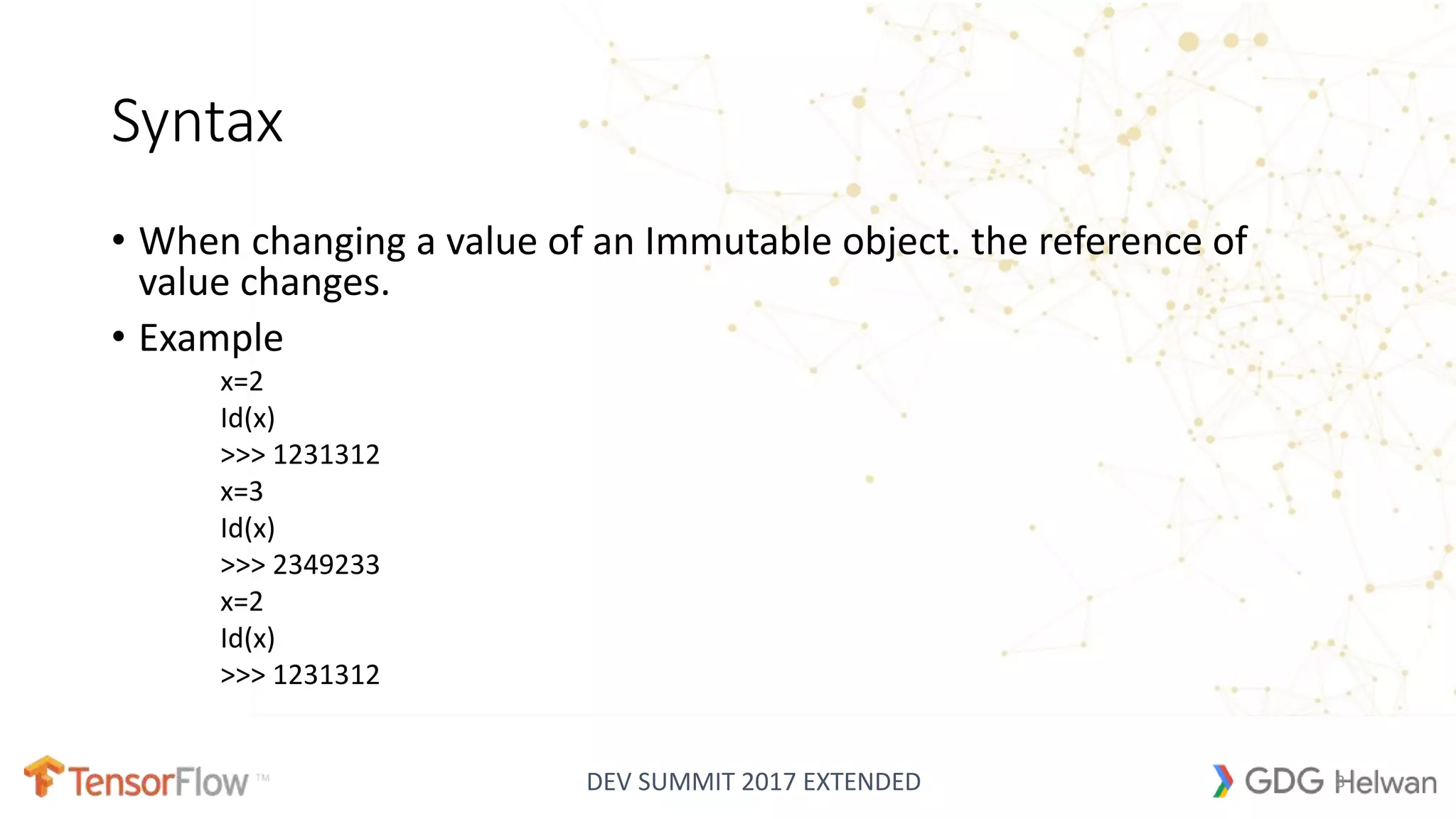 DEV SUMMIT 2017 EXTENDED
Syntax
• When changing a value of an Immutable object. the reference of
value changes.
• Example
x=2
Id(x)
>>> 1231312
x=3
Id(x)
>>> 2349233
x=2
Id(x)
>>> 1231312
8
 