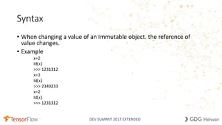 DEV SUMMIT 2017 EXTENDED
Syntax
• When changing a value of an Immutable object. the reference of
value changes.
• Example
x=2
Id(x)
>>> 1231312
x=3
Id(x)
>>> 2349233
x=2
Id(x)
>>> 1231312
8
 