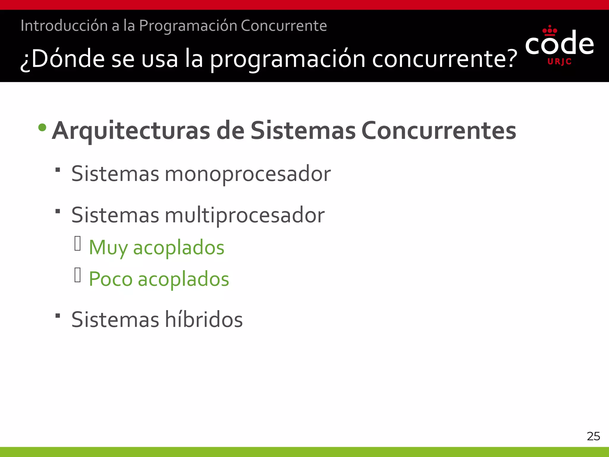 25
¿Dónde se usa la programación concurrente?
•Arquitecturas de Sistemas Concurrentes
 Sistemas monoprocesador
 Sistemas multiprocesador
 Muy acoplados
 Poco acoplados
 Sistemas híbridos
Introducción a la Programación Concurrente
 