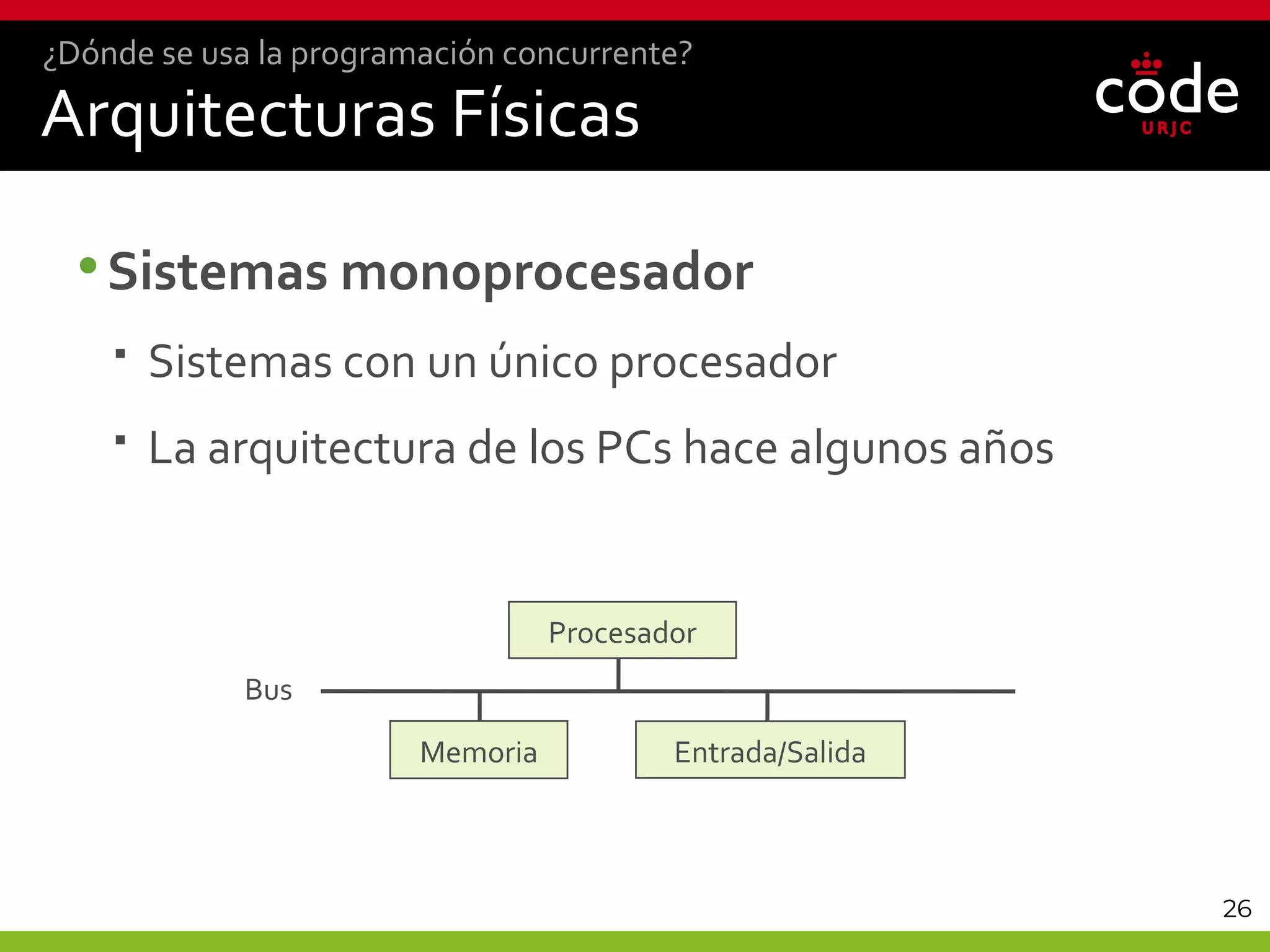 26
Arquitecturas Físicas
•Sistemas monoprocesador
 Sistemas con un único procesador
 La arquitectura de los PCs hace algunos años
¿Dónde se usa la programación concurrente?
Procesador
Memoria Entrada/Salida
Bus
 
