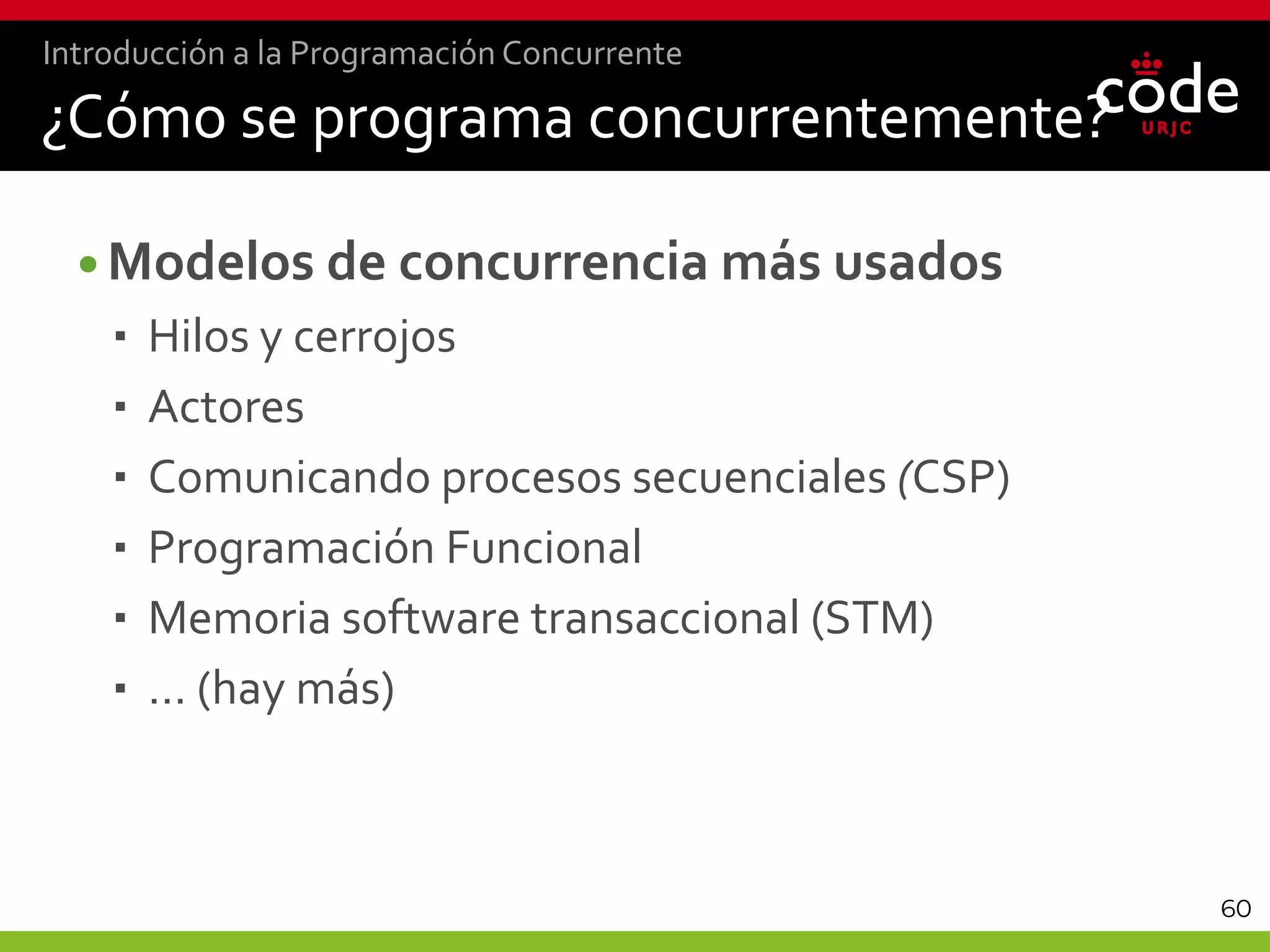 60
•Modelos de concurrencia más usados
 Hilos y cerrojos
 Actores
 Comunicando procesos secuenciales (CSP)
 Programación Funcional
 Memoria software transaccional (STM)
 … (hay más)
¿Cómo se programa concurrentemente?
Introducción a la Programación Concurrente
 