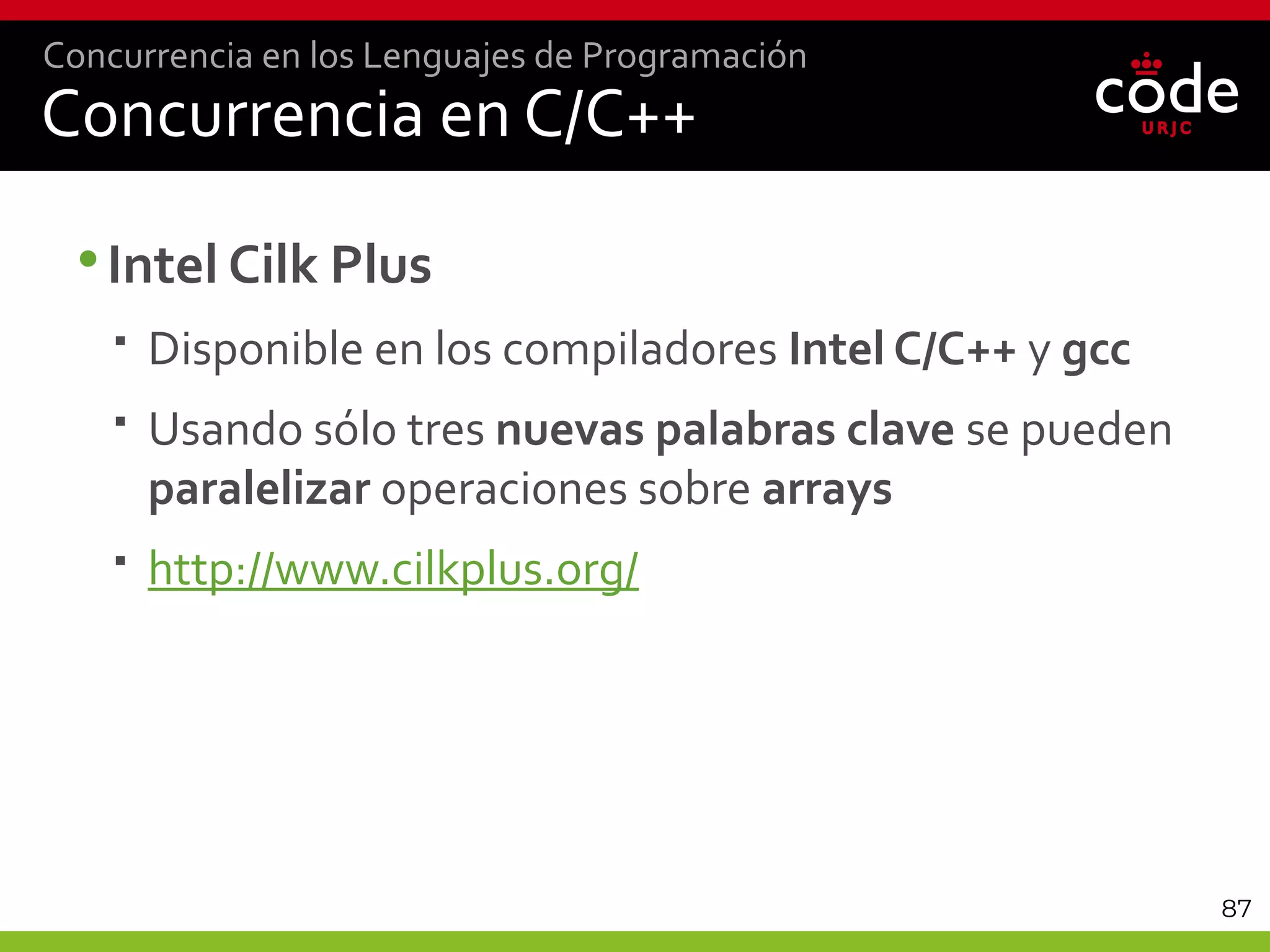 87
Concurrencia en C/C++
•Intel Cilk Plus
 Disponible en los compiladores Intel C/C++ y gcc
 Usando sólo tres nuevas palabras clave se pueden
paralelizar operaciones sobre arrays
 http://www.cilkplus.org/
Concurrencia en los Lenguajes de Programación
 