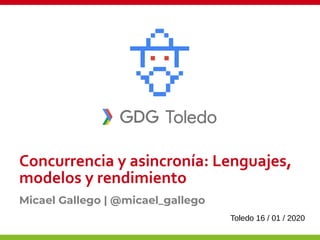 Micael Gallego | @micael_gallego
Concurrencia y asincronía: Lenguajes,
modelos y rendimiento
Toledo 16 / 01 / 2020
 