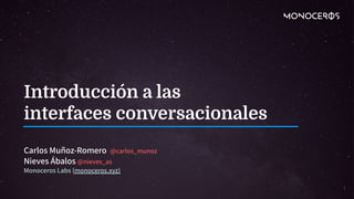 Introducción a las
interfaces conversacionales
Carlos Muñoz-Romero @carlos_munoz
Nieves Ábalos @nieves_as
Monoceros Labs (monoceros.xyz)
1
 