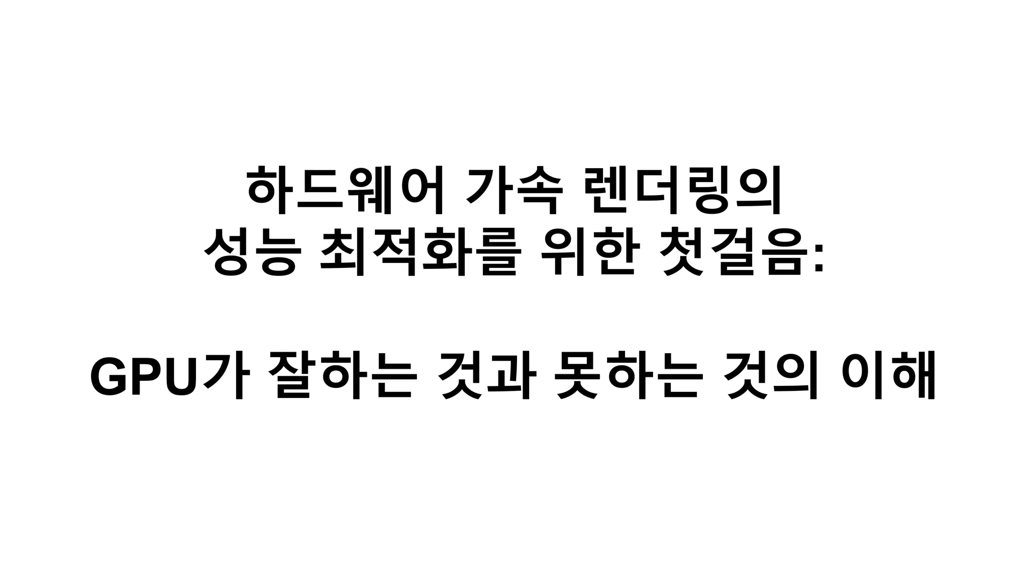 하드웨어 가속 렌더링의
성능 최적화를 위한 첫걸음:
GPU가 잘하는 것과 못하는 것의 이해
 