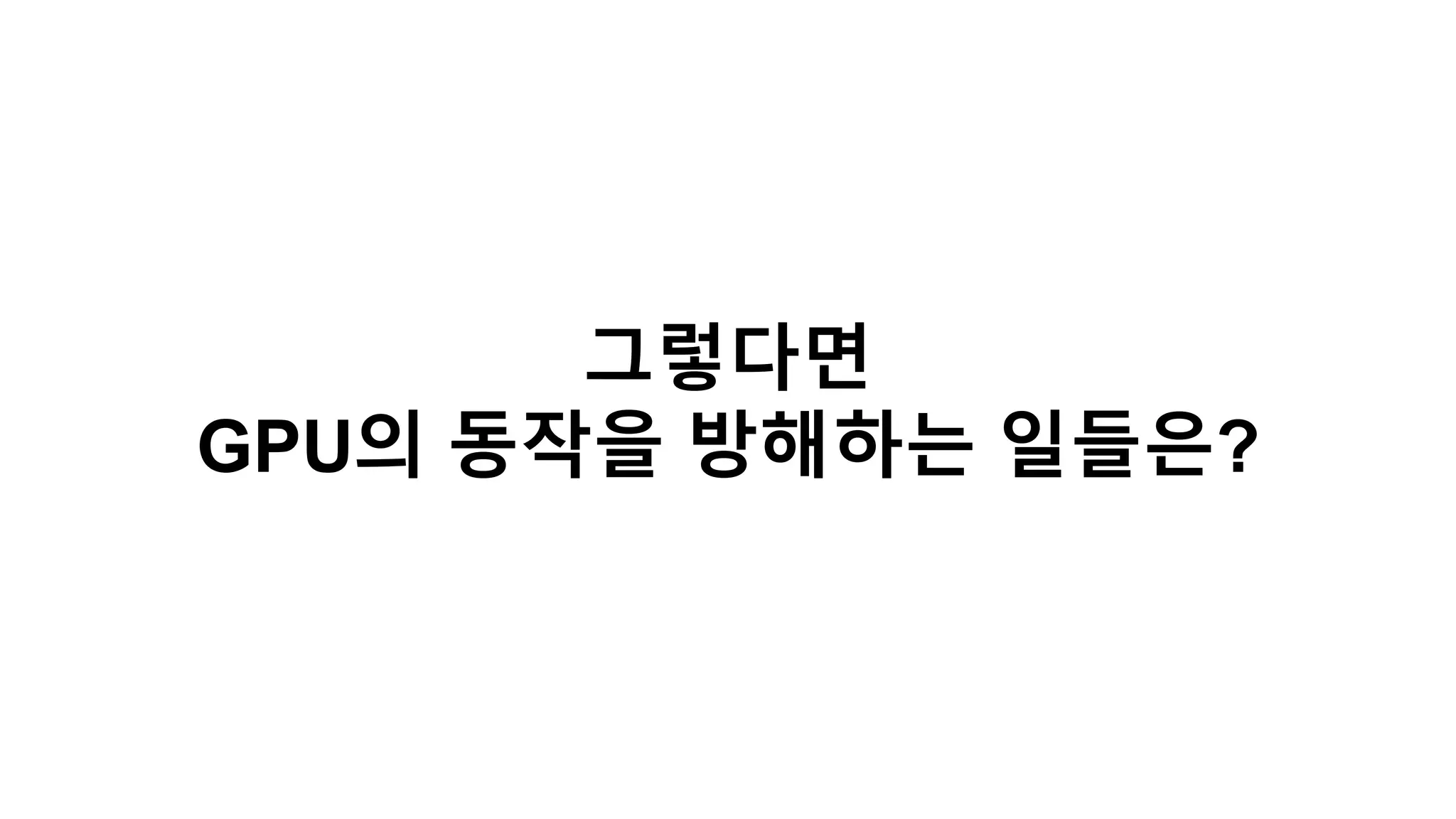 그렇다면
GPU의 동작을 방해하는 일들은?
 