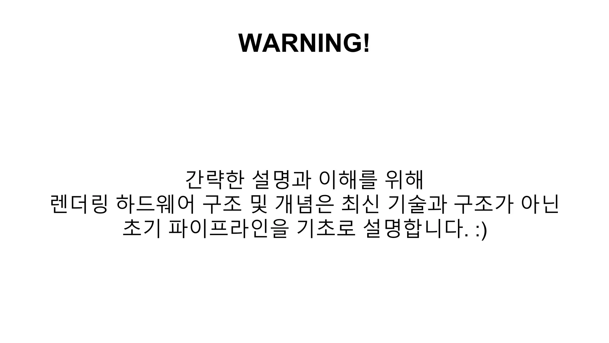 WARNING!
간략한 설명과 이해를 위해
렌더링 하드웨어 구조 및 개념은 최신 기술과 구조가 아닌
초기 파이프라인을 기초로 설명합니다. :)
 