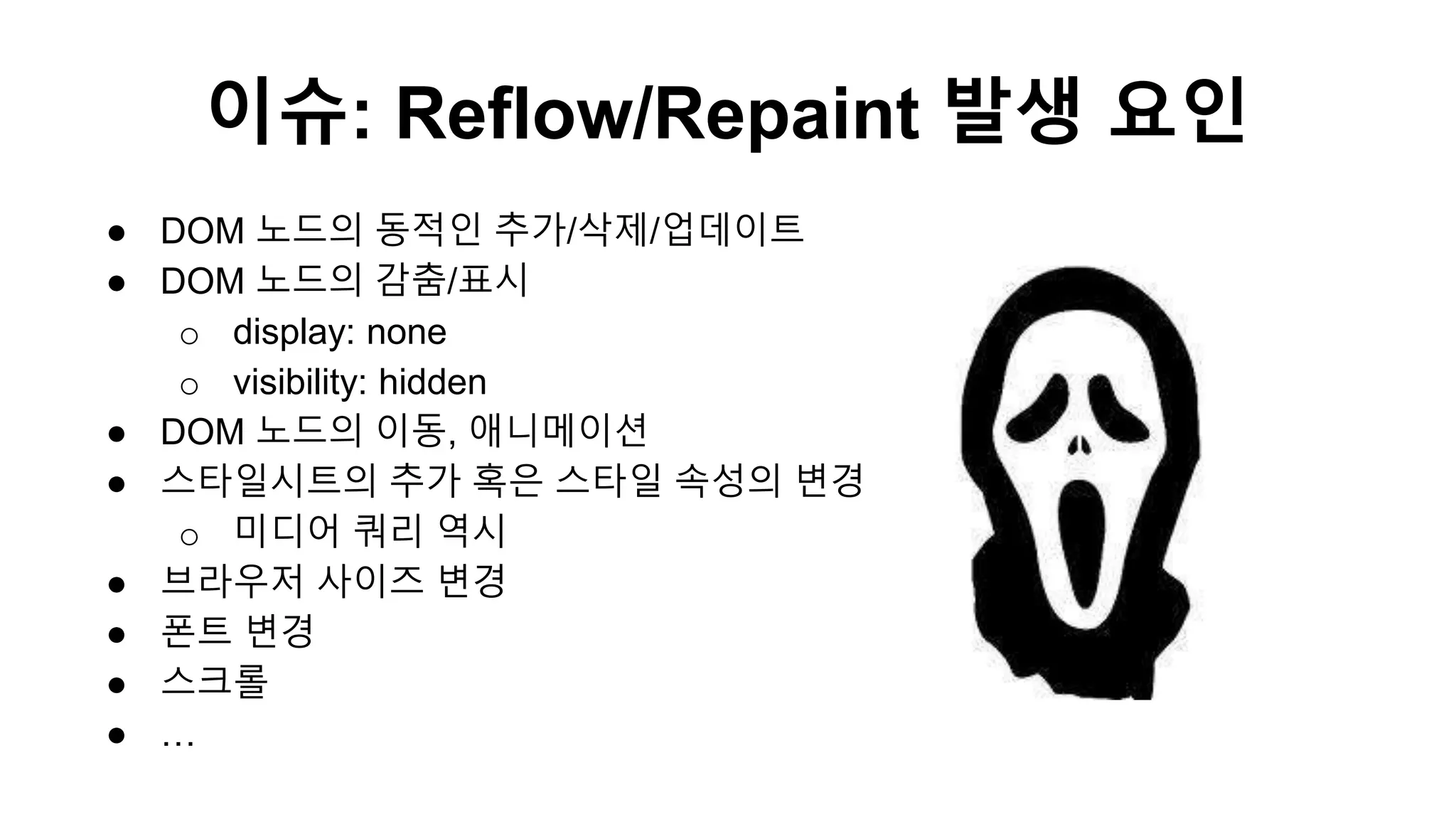 이슈: Reflow/Repaint 발생 요인
● DOM 노드의 동적인 추가/삭제/업데이트
● DOM 노드의 감춤/표시
o display: none
o visibility: hidden
● DOM 노드의 이동, 애니메이션
● 스타일시트의 추가 혹은 스타일 속성의 변경
o 미디어 쿼리 역시
● 브라우저 사이즈 변경
● 폰트 변경
● 스크롤
● …
 