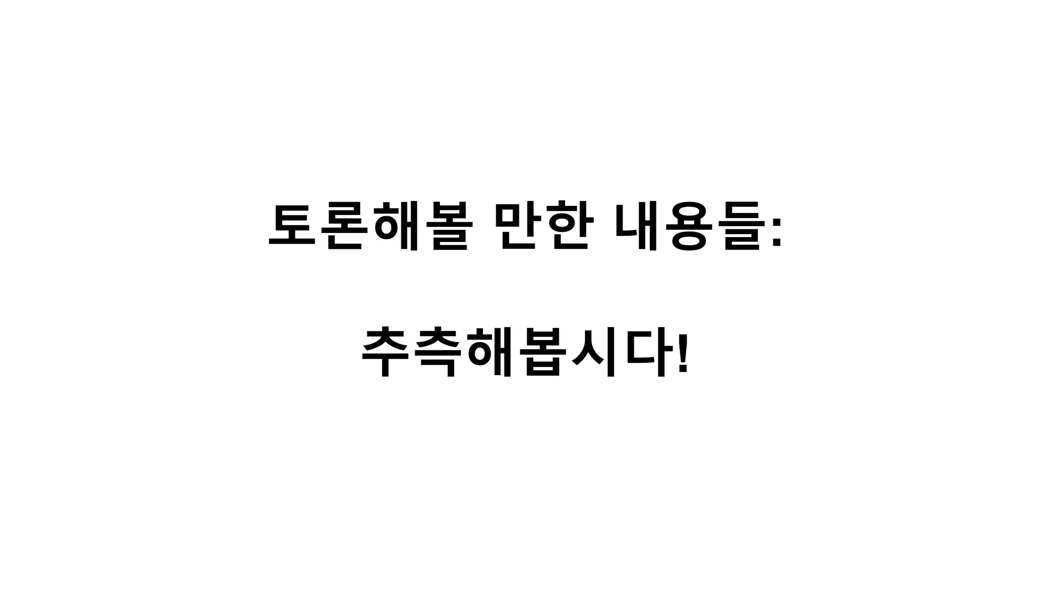 토론해볼 만한 내용들:
추측해봅시다!
 