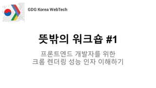 뜻밖의 워크숍 #1
프론트엔드 개발자를 위한
크롬 렌더링 성능 인자 이해하기
 