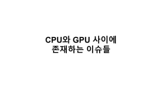 CPU와 GPU 사이에
존재하는 이슈들
 
