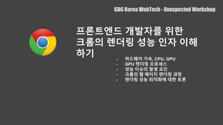  하드웨어 갶속, CPU, GPU
 GPU 렌더링 프로세스
 성능 이슈의 발생 요인
 크롬의 웹 페이지 렌더링 과정
 렌더링 성능 최적화에 대한 토론
GDG Korea WebTech - Unexpected Workshop
프론트엔드 개발자를 위한
크롬의 렌더링 성능 인자 이해
하기
 