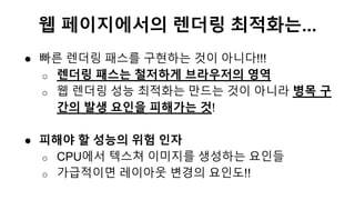 ● 빠른 렌더링 패스를 구현하는 것이 아니다!!!
o 렌더링 패스는 철저하게 브라우저의 영역
o 웹 렌더링 성능 최적화는 만드는 것이 아니라 병목 구
간의 발생 요인을 피해가는 것!
● 피해야 할 성능의 위험 인자
o ...
