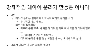 강제적인 레이어 분리가 만능은 아니다!
● 왜?
o 레이어 분리는 필연적으로 텍스쳐 이미지 분리를 의미
 추가적인 메모리 소모
o 메모리는 유한하다!
 메모리 공간 부족 시 기존 데이터 릴리즈 후 새로운 데이터의 업...