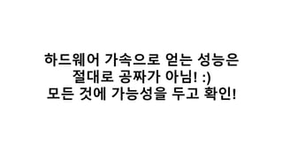 하드웨어 가속으로 얻는 성능은
절대로 공짜가 아님! :)
모든 것에 가능성을 두고 확인!
 