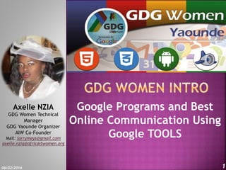 Google Programs and Best
Online Communication Using
Google TOOLS
06/02/2016 1
Axelle NZIA
GDG Women Technical
Manager
GDG Yaounde Organizer
AIW Co-Founder
Mail: larrymeys@gmail.com
axelle.nzia@africaitwomen.org
 